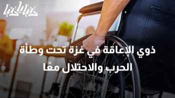 ذوي الإعاقة في غزة تحت وطأة الحرب والاحتلال معًا